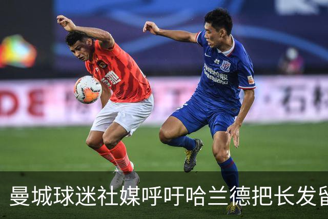 曼城球迷社媒呼吁哈兰德把长发留回来：头发一剪，功力尽失