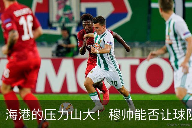 海港的压力山大！穆帅能否让球队逆袭夺冠？